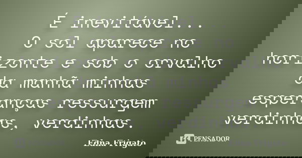 É inevitável... O sol aparece no horizonte e sob o orvalho da manhã minhas esperanças ressurgem verdinhas, verdinhas.... Frase de Edna Frigato.