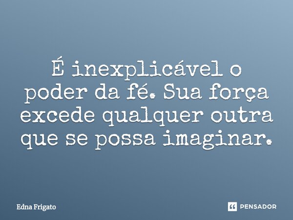 ⁠É inexplicável o poder da fé. Sua força excede qualquer outra que se possa imaginar.... Frase de Edna Frigato.