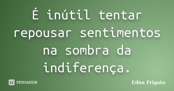 É inútil tentar repousar sentimentos na sombra da indiferença.... Frase de Edna Frigato.