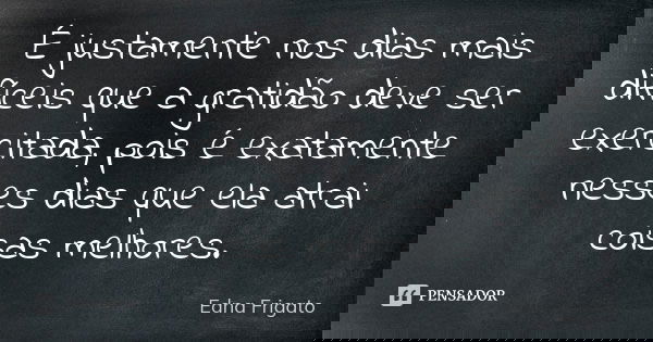 É justamente nos dias mais difíceis que a gratidão deve ser exercitada, pois é exatamente nesses dias que ela atrai coisas melhores.... Frase de Edna Frigato.