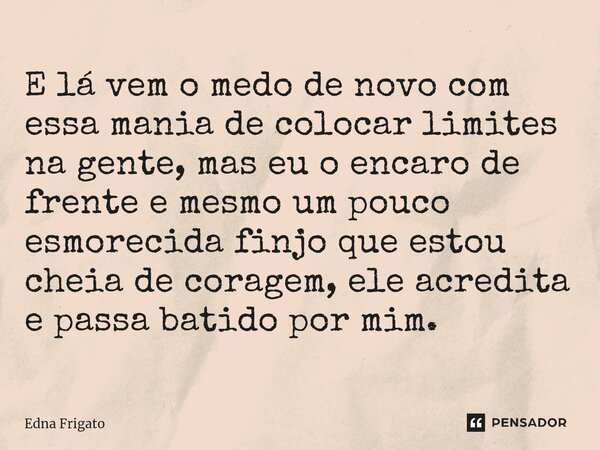 ⁠E lá vem o medo de novo com essa mania de colocar limites na gente, mas eu o encaro de frente e mesmo um pouco esmorecida finjo que estou cheia de coragem, ele... Frase de Edna Frigato.