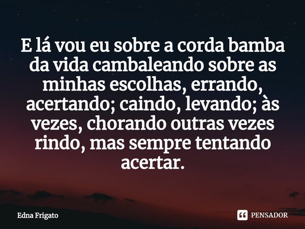 ⁠E lá vou eu sobre a corda bamba da vida cambaleando sobre as minhas escolhas, errando, acertando; caindo, levando; às vezes, chorando outras vezes rindo, mas s... Frase de Edna Frigato.