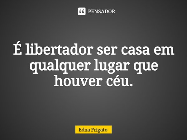⁠É libertador ser casa em qualquer lugar que houver céu.... Frase de Edna Frigato.
