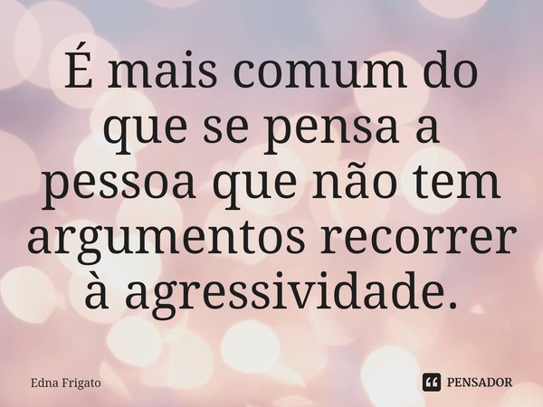 ⁠É mais comum do que se pensa a pessoa que não tem argumentos recorrer à agressividade.... Frase de Edna Frigato.