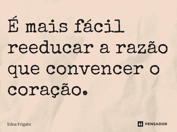 ⁠É mais fácil reeducar a razão que convencer o coração.... Frase de Edna Frigato.