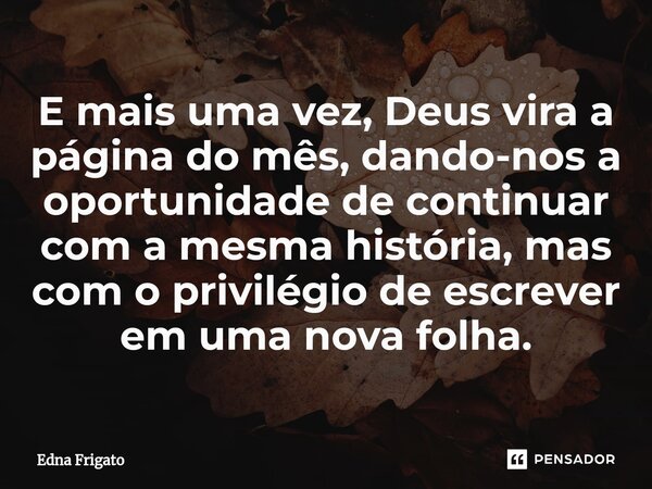 ⁠E mais uma vez, Deus vira a página do mês, dando-nos a oportunidade de continuar com a mesma história, mas com o privilégio de escrever em uma nova folha.... Frase de Edna Frigato.