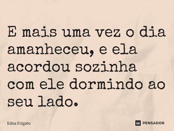 ⁠E mais uma vez o dia amanheceu, e ela acordou sozinha com ele dormindo ao seu lado.... Frase de Edna Frigato.