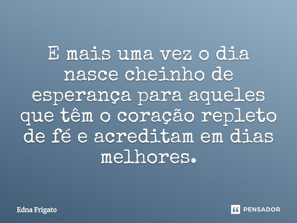 ⁠E mais uma vez o dia nasce cheinho de esperança para aqueles que têm o coração repleto de fé e acreditam em dias melhores.... Frase de Edna Frigato.