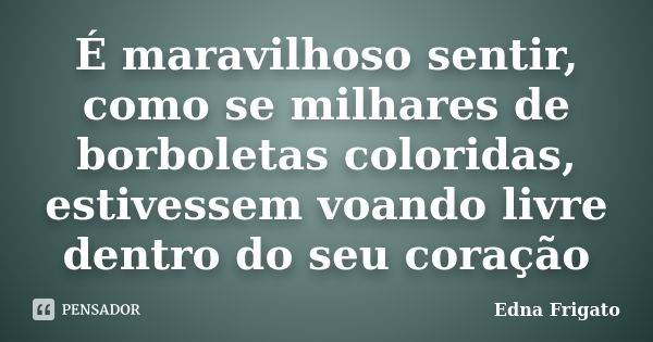 É maravilhoso sentir, como se milhares de borboletas coloridas, estivessem voando livre dentro do seu coração... Frase de Edna Frigato.