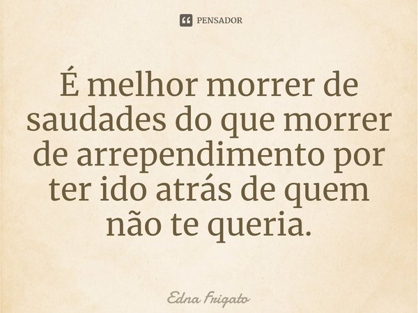 ⁠É melhor morrer de saudades do que morrer de arrependimento por ter ido atrás de quem não te queria.... Frase de Edna Frigato.