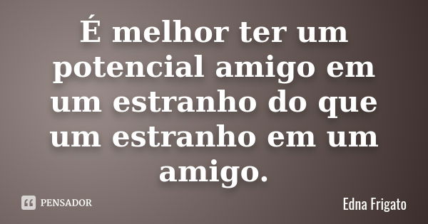 É melhor ter um potencial amigo em um estranho do que um estranho em um amigo.... Frase de Edna Frigato.