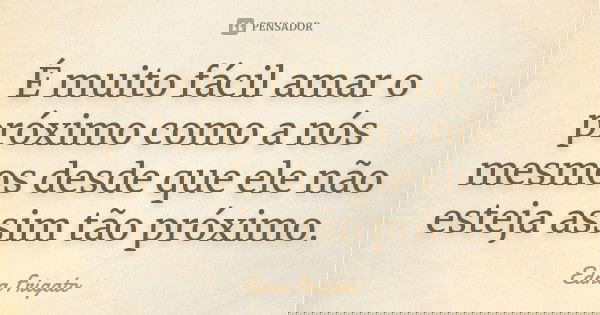 É muito fácil amar o próximo como a nós mesmos desde que ele não esteja assim tão próximo.... Frase de Edna Frigato.