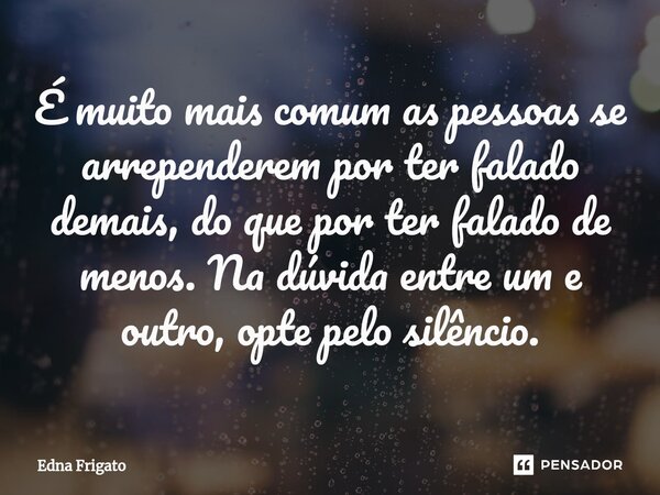 ⁠É muito mais comum as pessoas se arrependerem por ter falado demais, do que por ter falado de menos. Na dúvida entre um e outro, opte pelo silêncio.... Frase de Edna Frigato.