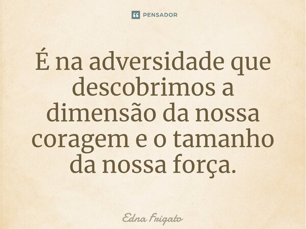 ⁠É na adversidade que descobrimos a dimensão da nossa coragem e o tamanho da nossa força.... Frase de Edna Frigato.