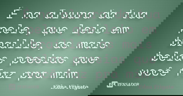 É na alvura da tua pele, que leio em braille, as mais belas poesias que você faz pra mim.... Frase de Edna Frigato.
