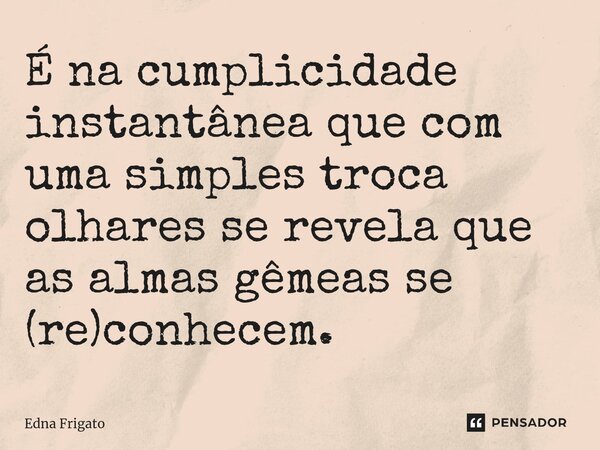 ⁠É na cumplicidade instantânea que com uma simples troca olhares se revela que as almas gêmeas se (re)conhecem.... Frase de Edna Frigato.