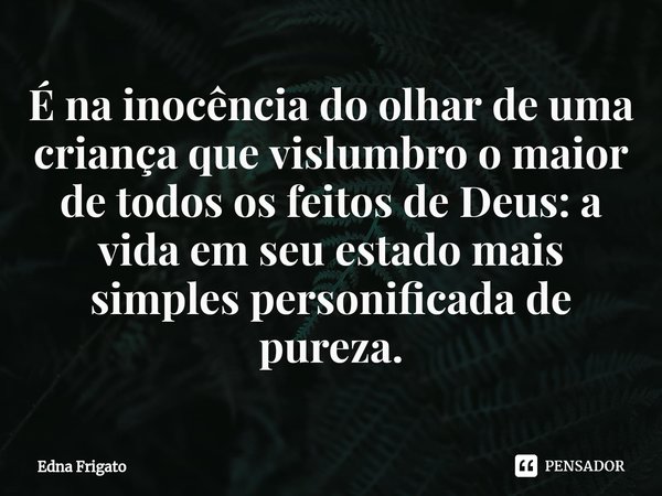 ⁠É na inocência do olhar de uma criança que vislumbro o maior de todos os feitos de Deus: a vida em seu estado mais simples personificada de pureza.... Frase de Edna Frigato.