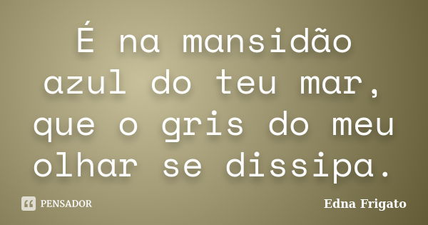 É na mansidão azul do teu mar, que o gris do meu olhar se dissipa.... Frase de Edna Frigato.