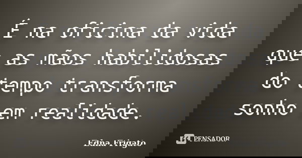 É na oficina da vida que as mãos habilidosas do tempo transforma sonho em realidade.... Frase de Edna Frigato.