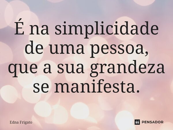 ⁠É na simplicidade de uma pessoa, que a sua grandeza se manifesta.... Frase de Edna Frigato.