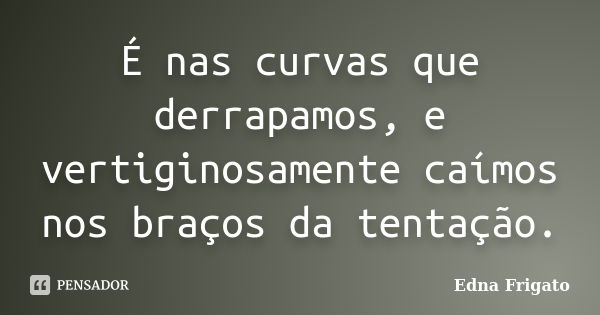 É nas curvas que derrapamos, e vertiginosamente caímos nos braços da tentação.... Frase de Edna Frigato.