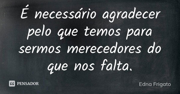 É necessário agradecer pelo que temos para sermos merecedores do que nos falta.... Frase de Edna Frigato.