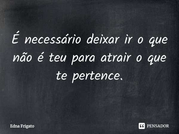 ⁠É necessário deixar ir o que não é teu para atrair o que te pertence.... Frase de Edna Frigato.