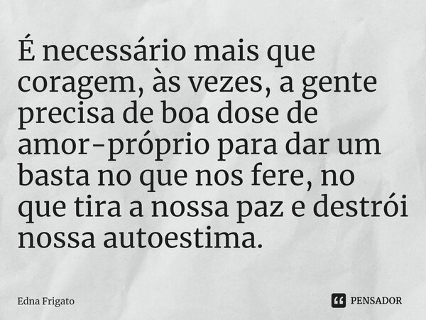 ⁠É necessário mais que coragem, às vezes, a gente precisa de boa dose de amor-próprio para dar um basta no que nos fere, no que tira a nossa paz e destrói nossa... Frase de Edna Frigato.