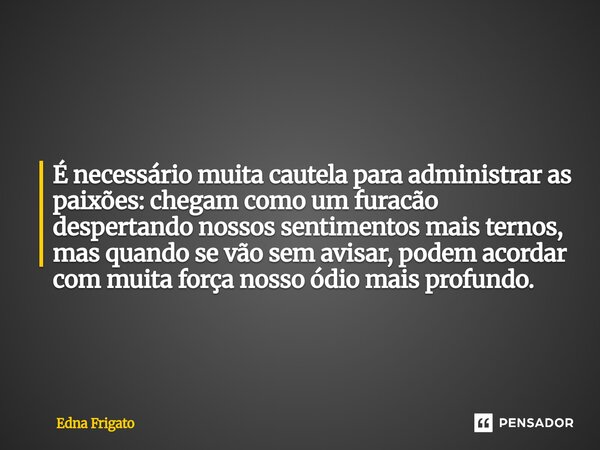 ⁠ É necessário muita cautela para administrar as paixões: chegam como um furacão despertando nossos sentimentos mais ternos, mas quando se vão sem avisar, podem... Frase de Edna Frigato.