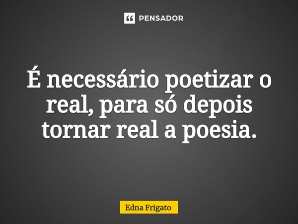 ⁠É necessário poetizar o real, para só depois tornar real a poesia.... Frase de Edna Frigato.