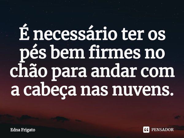 ⁠É necessário ter os pés bem firmes no chão para andar com a cabeça nas nuvens.... Frase de Edna Frigato.