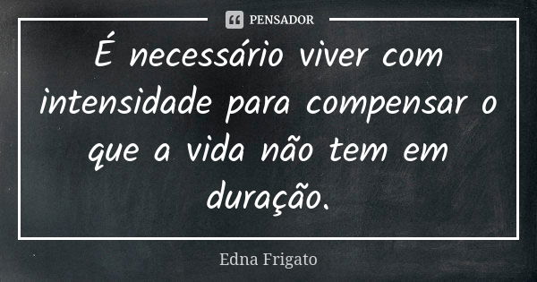 É necessário viver com intensidade para compensar o que a vida não tem em duração.... Frase de Edna Frigato.