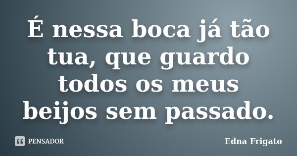 É nessa boca já tão tua, que guardo todos os meus beijos sem passado.... Frase de Edna Frigato.