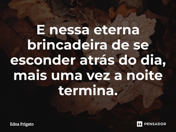 ⁠E nessa eterna brincadeira de se esconder atrás do dia, mais uma vez a noite termina.... Frase de Edna Frigato.