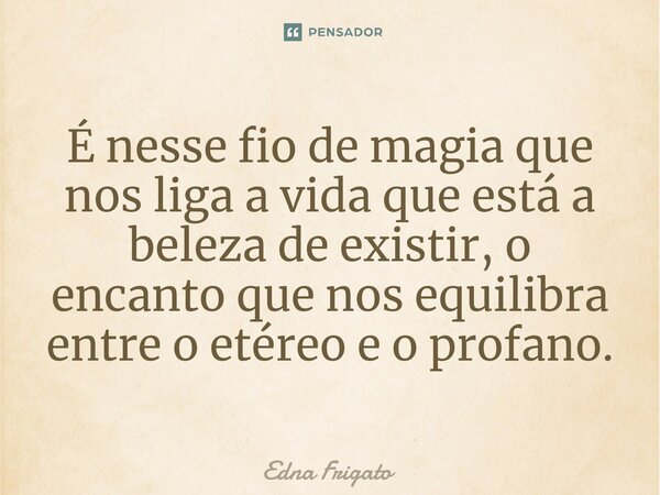 ⁠É nesse fio de magia que nos liga a vida que está a beleza de existir, o encanto que nos equilibra entre o etéreo e o profano.... Frase de Edna Frigato.