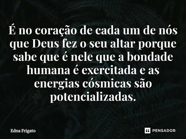 ⁠É no coração de cada um de nós que Deus fez o seu altar porque sabe que é nele que a bondade humana é exercitada e as energias cósmicas são potencializadas.... Frase de Edna Frigato.