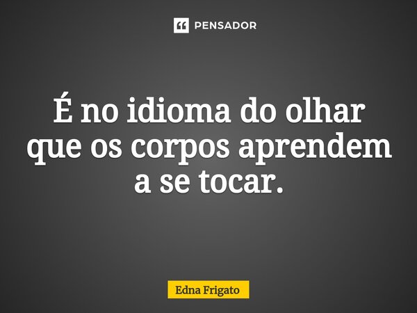⁠É no idioma do olhar que os corpos aprendem a se tocar.... Frase de Edna Frigato.