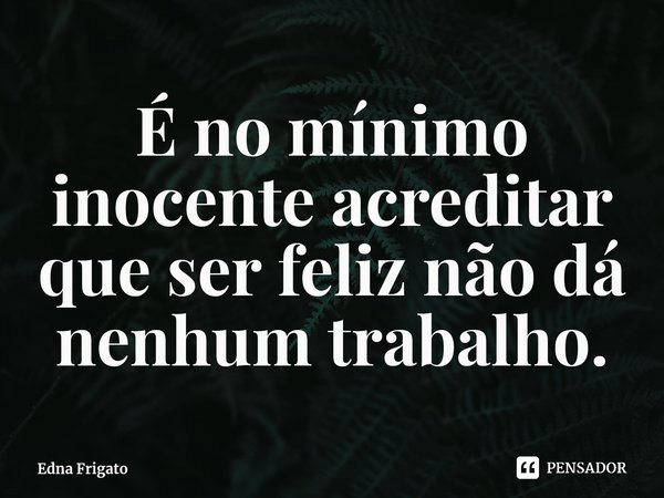 ⁠É no mínimo inocente acreditar que ser feliz não dá nenhum trabalho.... Frase de Edna Frigato.