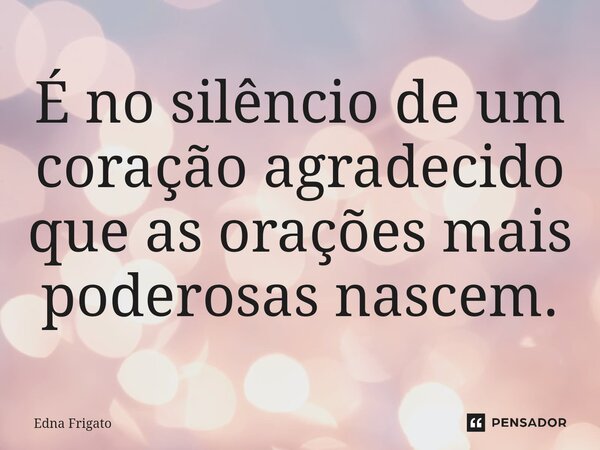 ⁠É no silêncio de um coração agradecido que as orações mais poderosas nascem.... Frase de Edna Frigato.