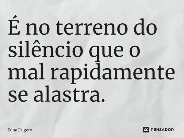 É ⁠no terreno do silêncio que o mal rapidamente se alastra.... Frase de Edna Frigato.