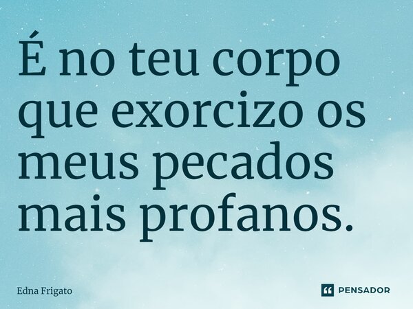 ⁠É no teu corpo que exorcizo os meus pecados mais profanos.... Frase de Edna Frigato.