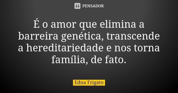 É o amor que elimina a barreira genética, transcende a hereditariedade e nos torna família, de fato.... Frase de Edna Frigato.
