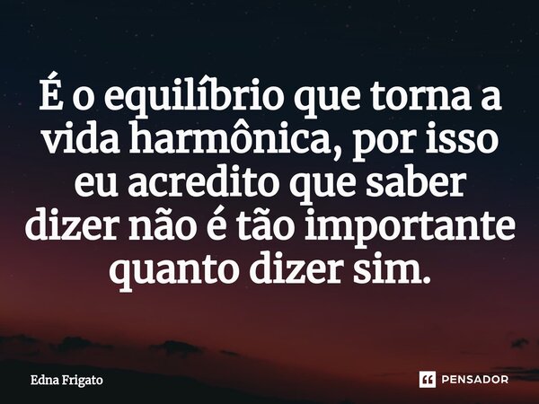 ⁠É o equilíbrio que torna a vida harmônica, por isso eu acredito que saber dizer não é tão importante quanto dizer sim.... Frase de Edna Frigato.