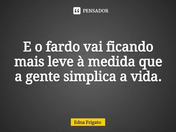 ⁠E o fardo vai ficando mais leve à medida que a gente simplica a vida.... Frase de Edna Frigato.