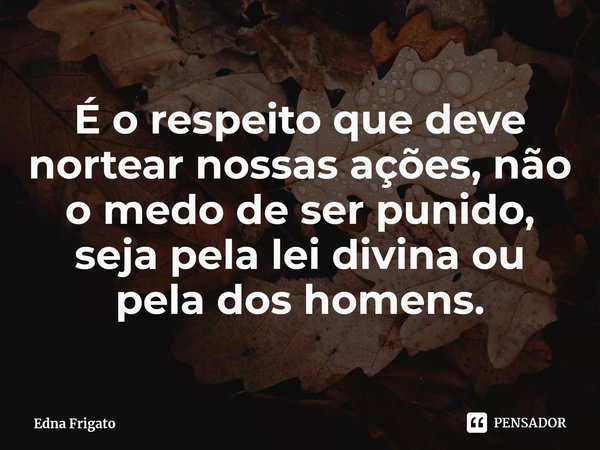 ⁠É o respeito que deve nortear nossas ações, não o medo de ser punido, seja pela lei divina ou pela dos homens.... Frase de Edna Frigato.