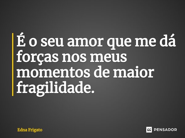 ⁠É o seu amor que me dá forças nos meus momentos de maior fragilidade.... Frase de Edna Frigato.
