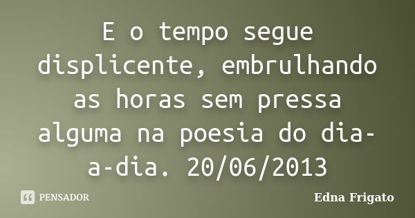 E o tempo segue displicente, embrulhando as horas sem pressa alguma na poesia do dia-a-dia. 20/06/2013... Frase de Edna Frigato.