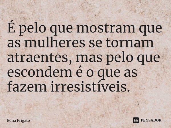 ⁠É pelo que mostram que as mulheres se tornam atraentes, mas pelo que escondem é o que as fazem irresistíveis.... Frase de Edna Frigato.