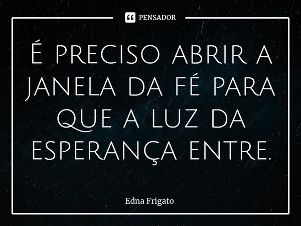 ⁠É preciso abrir a janela da fé para que a luz da esperança entre.... Frase de Edna Frigato.