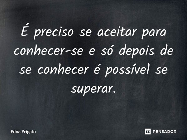 ⁠É preciso se aceitar para conhecer-se e só depois de se conhecer é possível se superar.... Frase de Edna Frigato.